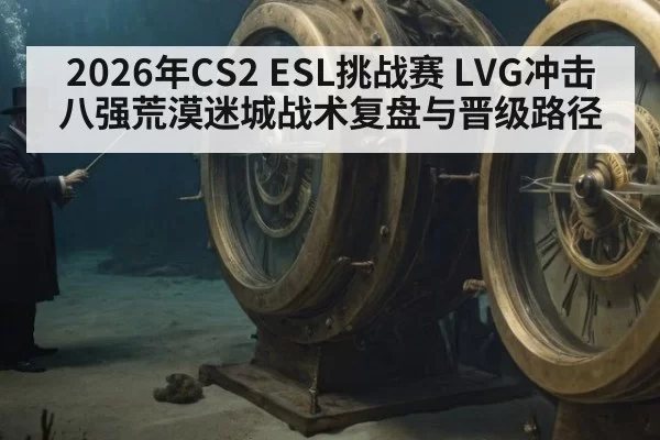 2026年CS2 ESL挑战赛 LVG冲击八强荒漠迷城战术复盘与晋级路径