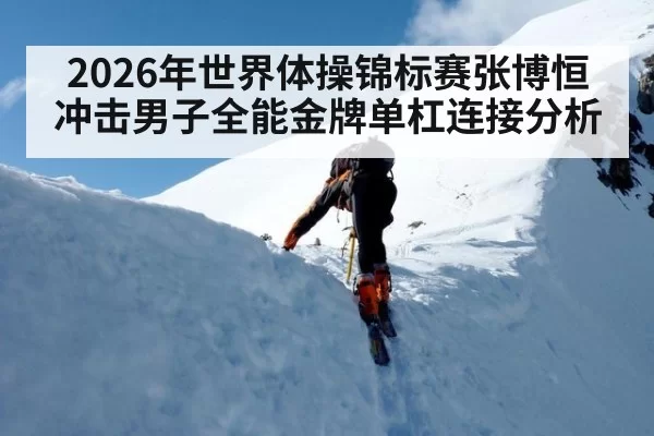 2026年世界体操锦标赛张博恒冲击男子全能金牌单杠连接分析