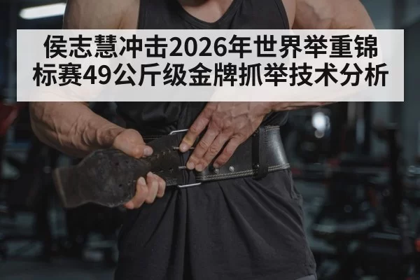 侯志慧冲击2026年世界举重锦标赛49公斤级金牌抓举技术分析